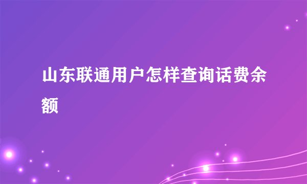 山东联通用户怎样查询话费余额