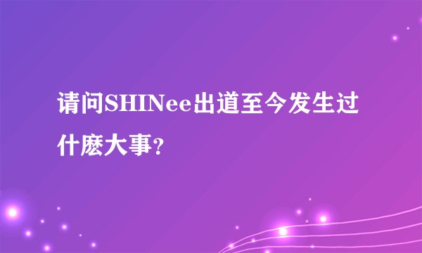 请问SHINee出道至今发生过什麽大事？