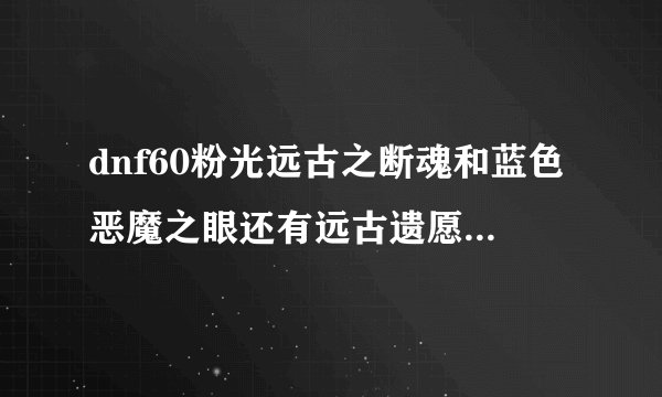 dnf60粉光远古之断魂和蓝色恶魔之眼还有远古遗愿哪个好？想买一把。