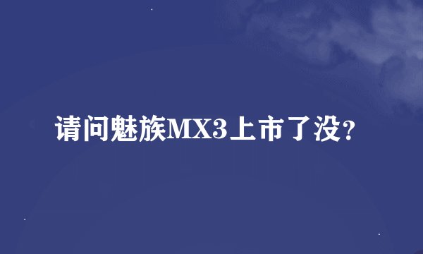 请问魅族MX3上市了没？