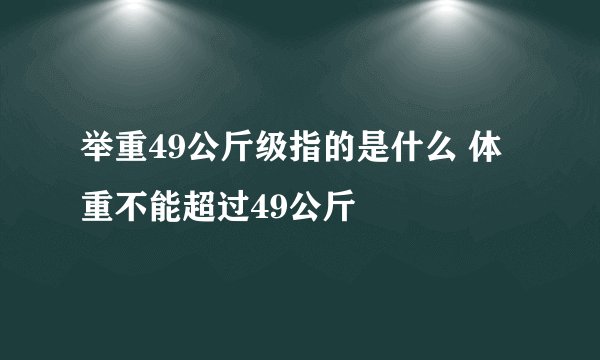 举重49公斤级指的是什么 体重不能超过49公斤