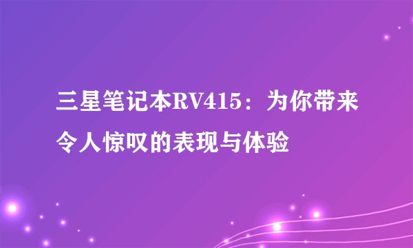 三星笔记本RV415：为你带来令人惊叹的表现与体验