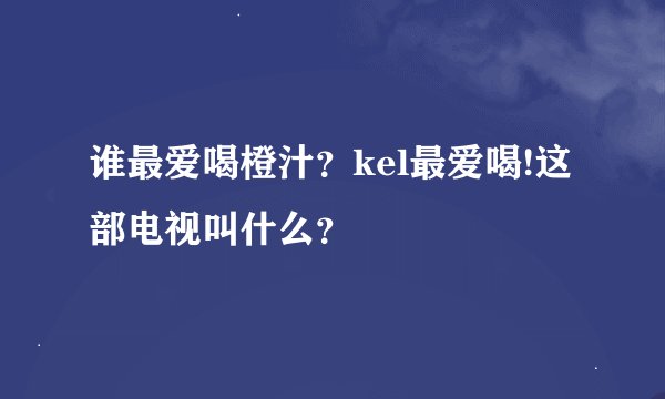 谁最爱喝橙汁？kel最爱喝!这部电视叫什么？