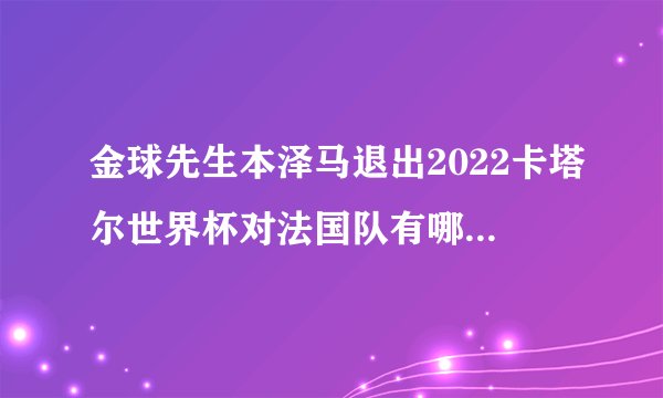 金球先生本泽马退出2022卡塔尔世界杯对法国队有哪些影响？