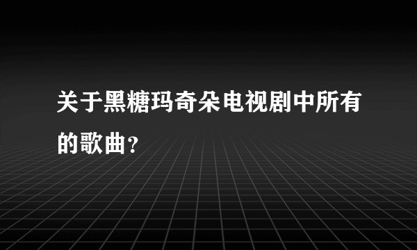 关于黑糖玛奇朵电视剧中所有的歌曲？