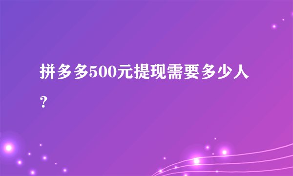 拼多多500元提现需要多少人？