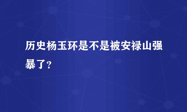 历史杨玉环是不是被安禄山强暴了？