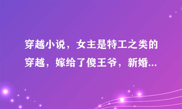 穿越小说，女主是特工之类的穿越，嫁给了傻王爷，新婚第一夜就发觉王爷是装的，后来王爷非常黏她。是什么