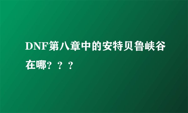 DNF第八章中的安特贝鲁峡谷在哪？？？
