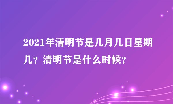 2021年清明节是几月几日星期几？清明节是什么时候？