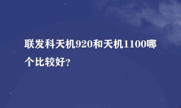 联发科天机920和天机1100哪个比较好？