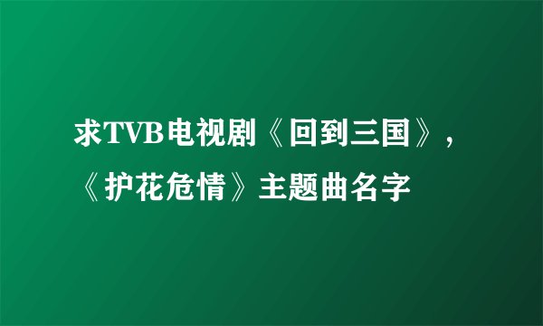 求TVB电视剧《回到三国》，《护花危情》主题曲名字