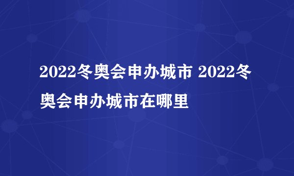 2022冬奥会申办城市 2022冬奥会申办城市在哪里