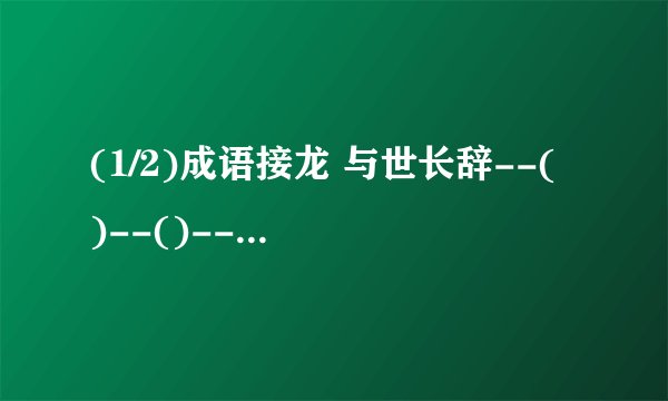 (1/2)成语接龙 与世长辞--( )--()--()--() 重见天日--()--()-()--