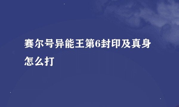 赛尔号异能王第6封印及真身怎么打