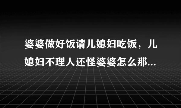 婆婆做好饭请儿媳妇吃饭，儿媳妇不理人还怪婆婆怎么那么大声叫她，你说这儿媳妇能要么？