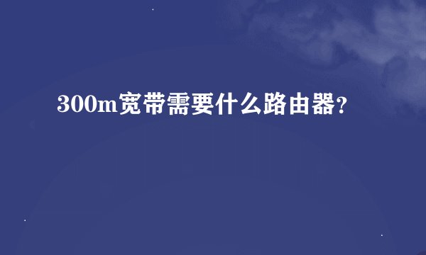 300m宽带需要什么路由器？