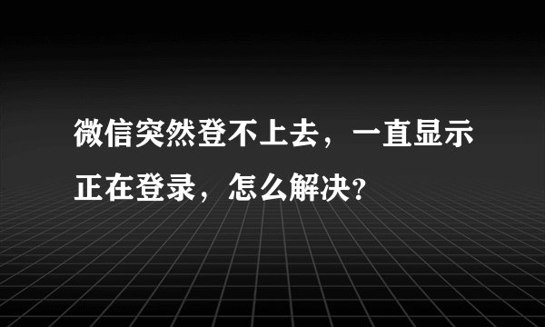 微信突然登不上去，一直显示正在登录，怎么解决？