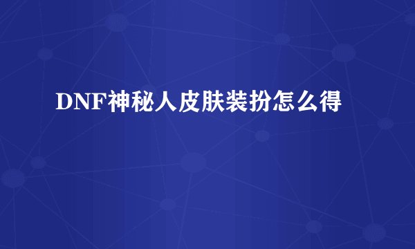 DNF神秘人皮肤装扮怎么得