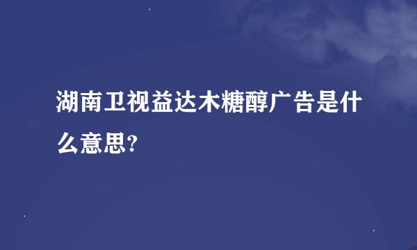 湖南卫视益达木糖醇广告是什么意思?