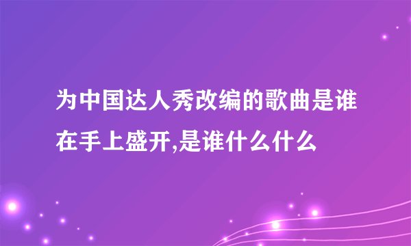 为中国达人秀改编的歌曲是谁在手上盛开,是谁什么什么