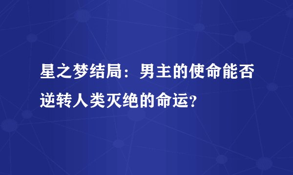 星之梦结局：男主的使命能否逆转人类灭绝的命运？