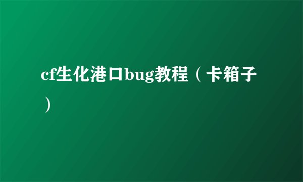 cf生化港口bug教程（卡箱子）