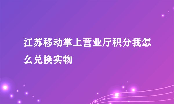江苏移动掌上营业厅积分我怎么兑换实物