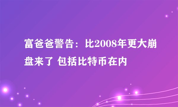 富爸爸警告：比2008年更大崩盘来了 包括比特币在内