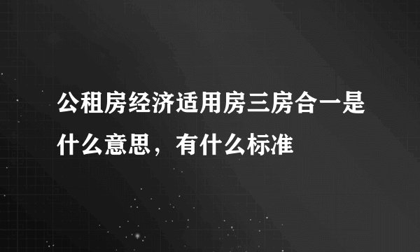 公租房经济适用房三房合一是什么意思，有什么标准