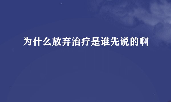 为什么放弃治疗是谁先说的啊