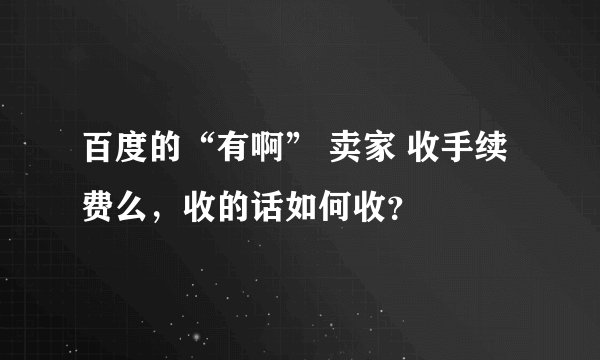 百度的“有啊” 卖家 收手续费么，收的话如何收？