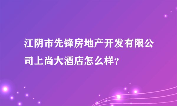 江阴市先锋房地产开发有限公司上尚大酒店怎么样？
