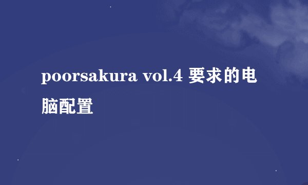 poorsakura vol.4 要求的电脑配置