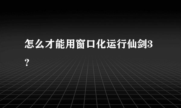 怎么才能用窗口化运行仙剑3？