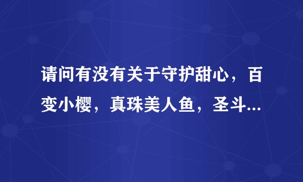 请问有没有关于守护甜心，百变小樱，真珠美人鱼，圣斗士，柯南一类的动画片