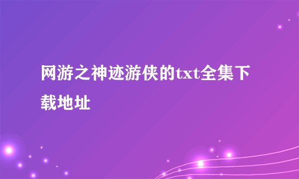 网游之神迹游侠的txt全集下载地址