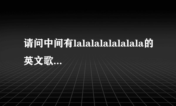请问中间有lalalalalalalala的英文歌是什么？