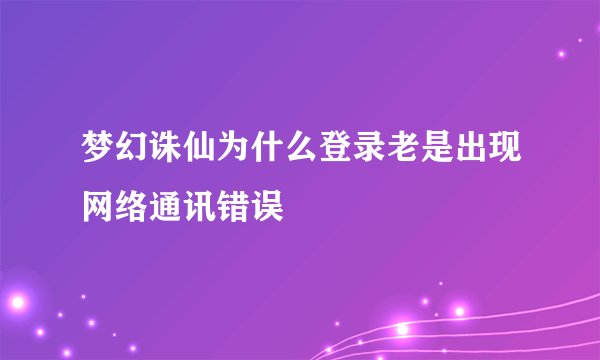 梦幻诛仙为什么登录老是出现网络通讯错误