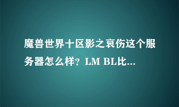 魔兽世界十区影之哀伤这个服务器怎么样？LM BL比例是多少？人多吗？现在还分电信网通服务器吗？
