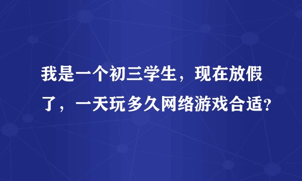 我是一个初三学生，现在放假了，一天玩多久网络游戏合适？