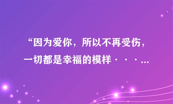 “因为爱你，所以不再受伤，一切都是幸福的模样···”是那首歌的歌词啊？