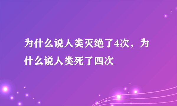 为什么说人类灭绝了4次，为什么说人类死了四次