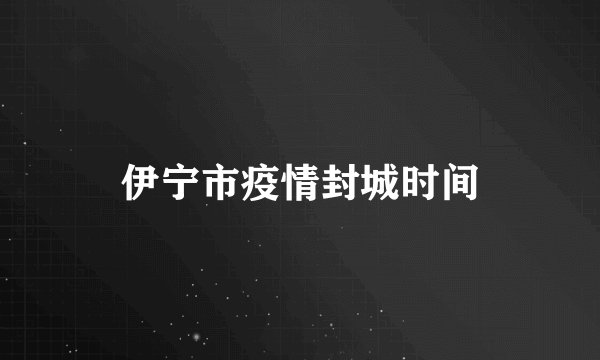 伊宁市疫情封城时间