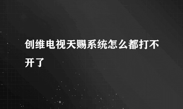 创维电视天赐系统怎么都打不开了