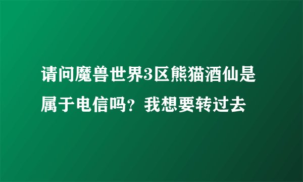 请问魔兽世界3区熊猫酒仙是属于电信吗？我想要转过去