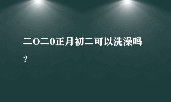 二O二0正月初二可以洗澡吗？