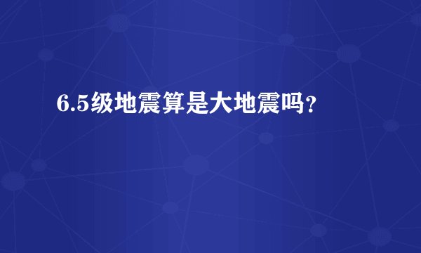 6.5级地震算是大地震吗？