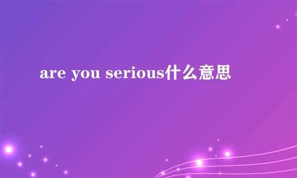 are you serious什么意思