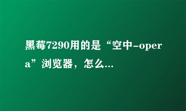 黑莓7290用的是“空中-opera”浏览器，怎么现在不能上网了？